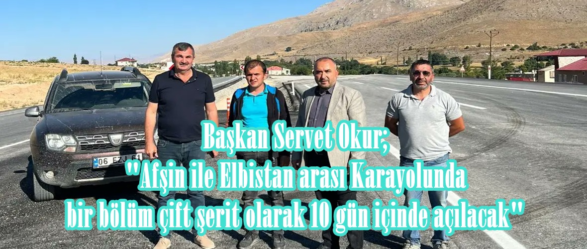 Başkan Okur; “Afşin ile Elbistan arası Karayolunda bir bölüm çift şerit olarak 10 gün içinde açılacak”