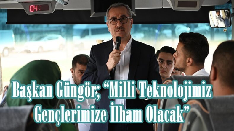 Başkan Güngör; “Milli Teknolojimiz Gençlerimize İlham Olacak”