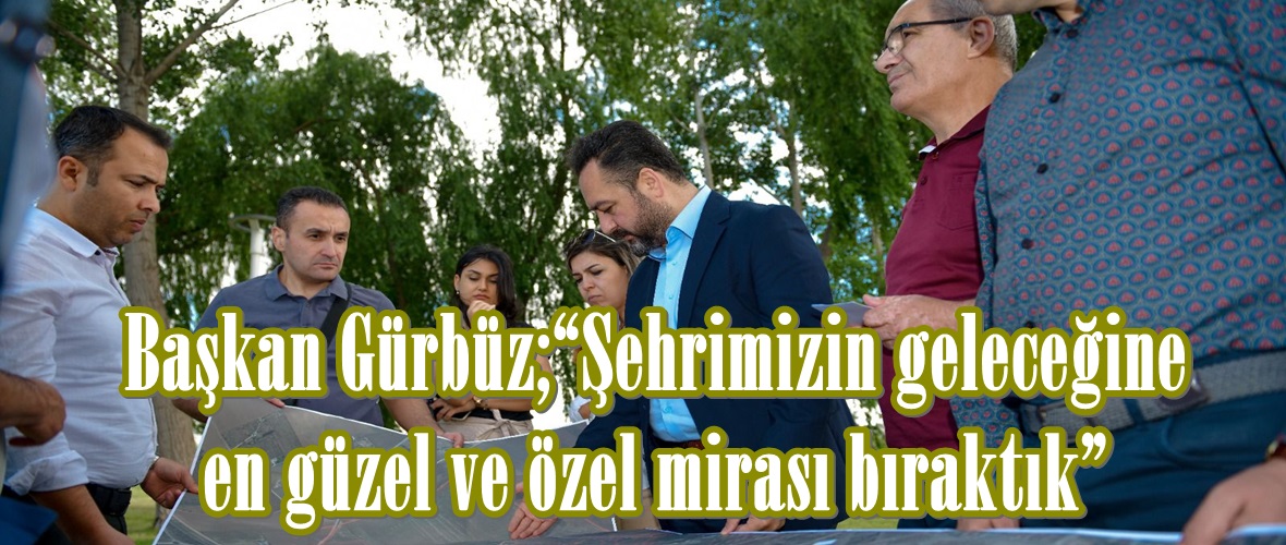 Başkan Gürbüz;“Şehrimizin geleceğine en güzel ve özel mirası bıraktık”