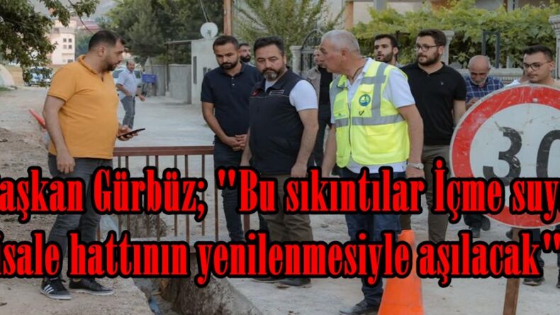 Başkan Gürbüz; “Bu sıkıntılar İçme suyu isale hattının yenilenmesiyle aşılacak”