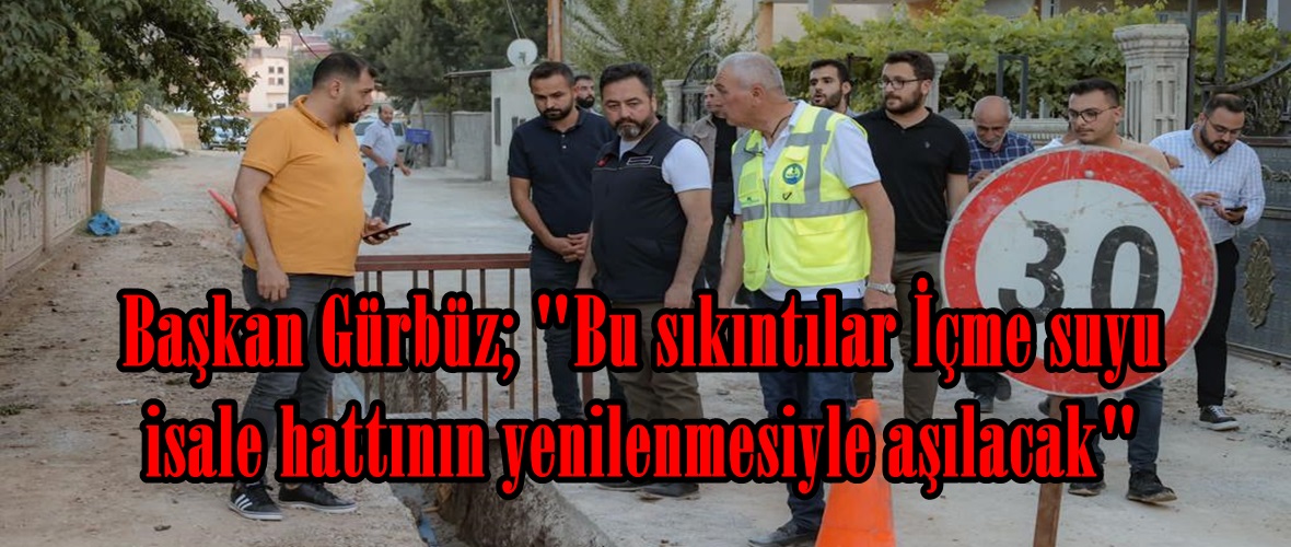 Başkan Gürbüz; “Bu sıkıntılar İçme suyu isale hattının yenilenmesiyle aşılacak”