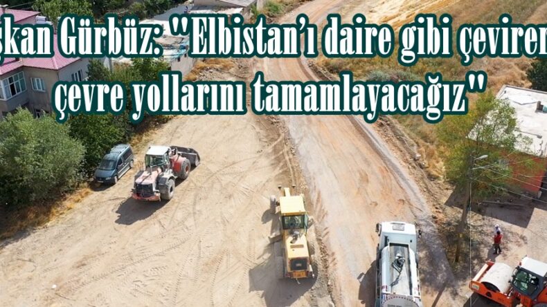 Başkan Gürbüz: “Elbistan’ı daire gibi çevirerek çevre yollarını tamamlayacağız”