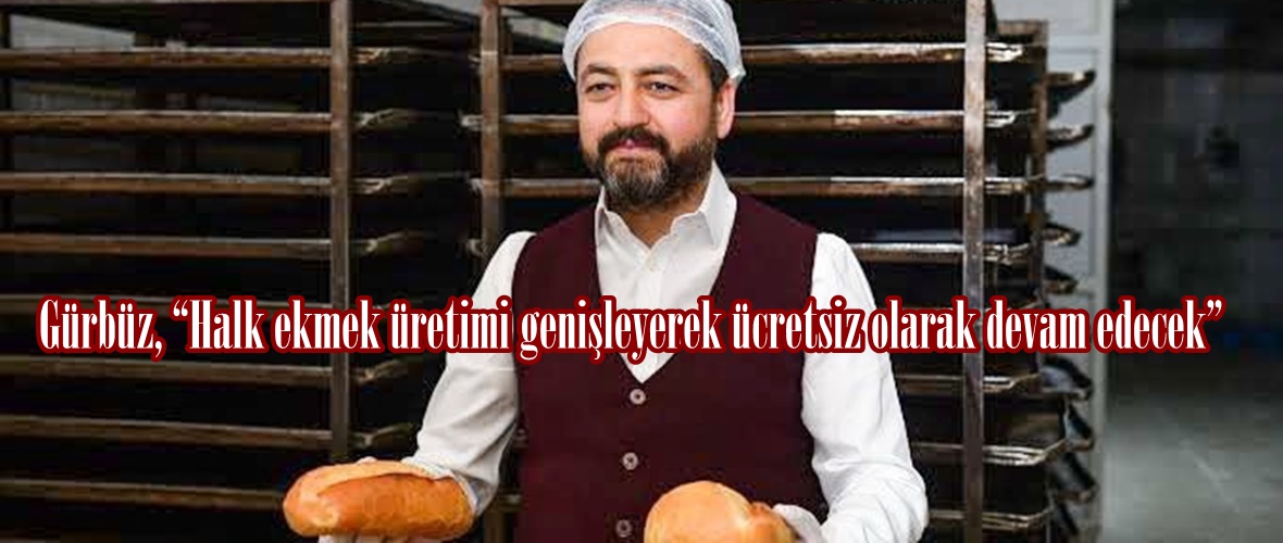 Gürbüz, “Halk ekmek üretimi genişleyerek ücretsiz olarak devam edecek”