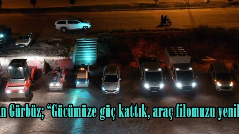 Başkan Gürbüz; “Gücümüze güç kattık, araç filomuzu yeniledik”