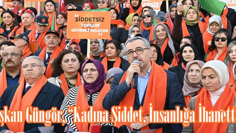 Başkan Güngör, “Kadına Şiddet, İnsanlığa İhanettir”