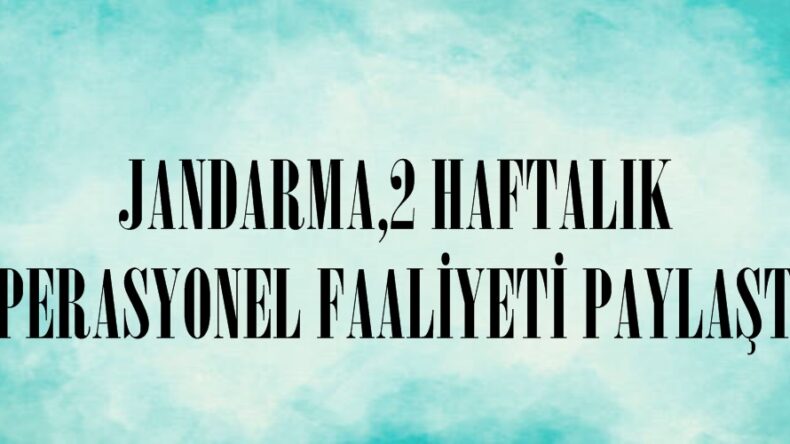 JANDARMA,2 HAFTALIK OPERASYONEL FAALİYETİ PAYLAŞTI.