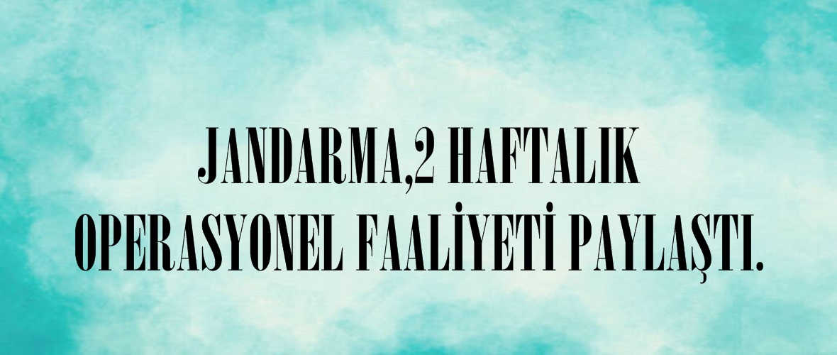 JANDARMA,2 HAFTALIK OPERASYONEL FAALİYETİ PAYLAŞTI.