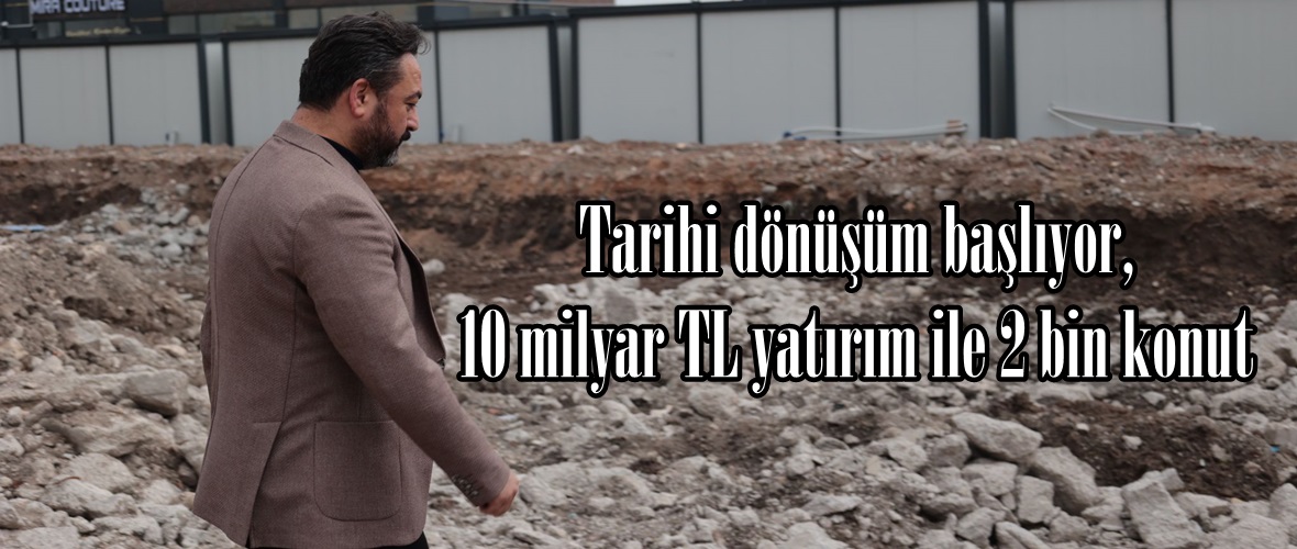 Tarihi dönüşüm başlıyor, 10 milyar TL yatırım ile 2 bin konut.