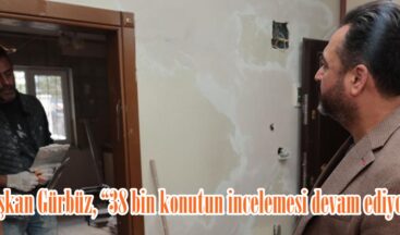 Başkan Gürbüz, “38 bin konutun incelemesi devam ediyor”