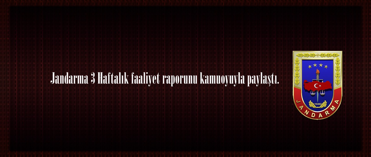 Jandarma 3 Haftalık faaliyet raporunu kamuoyuyla paylaştı.