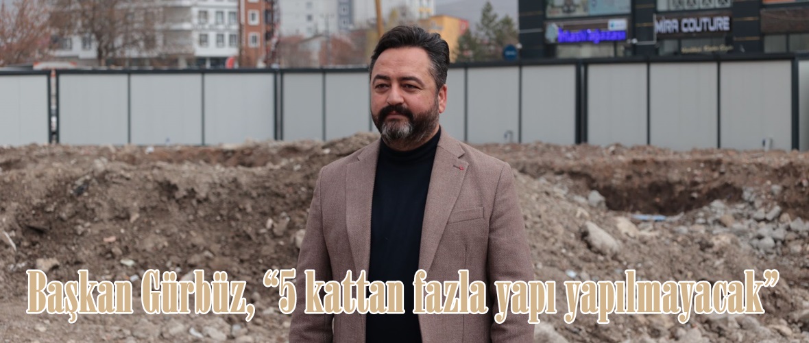 Başkan Gürbüz, “5 kattan fazla yapı yapılmayacak”