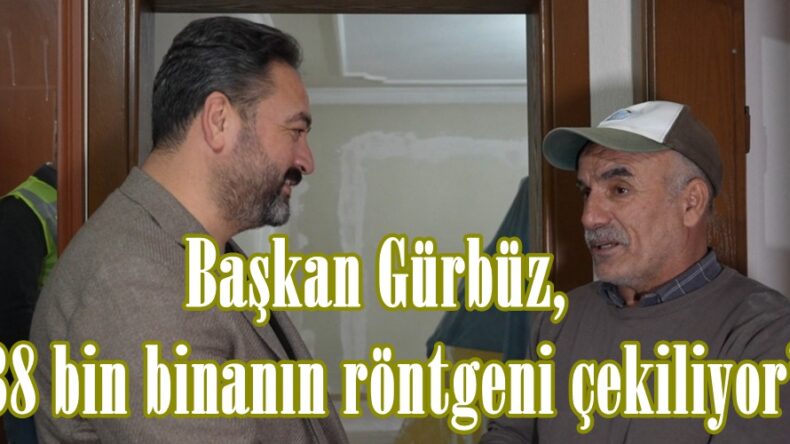 Başkan Gürbüz, “38 bin binanın röntgeni çekiliyor”