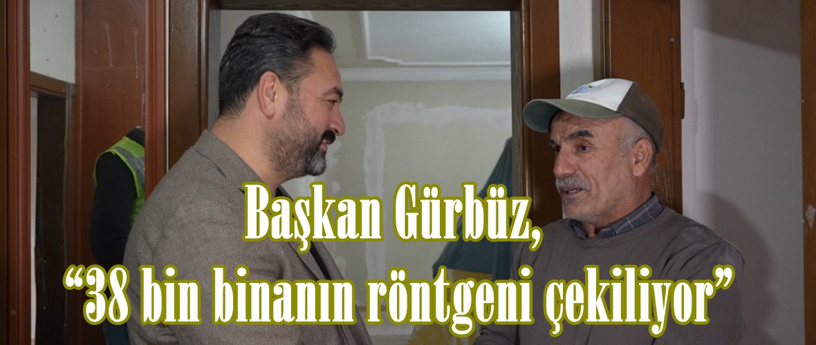 Başkan Gürbüz, “38 bin binanın röntgeni çekiliyor”