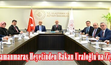 Kahramanmaraş Heyetinden Bakan Uraloğlu’na Ziyaret.