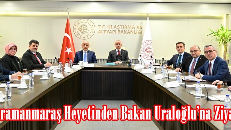 Kahramanmaraş Heyetinden Bakan Uraloğlu’na Ziyaret.