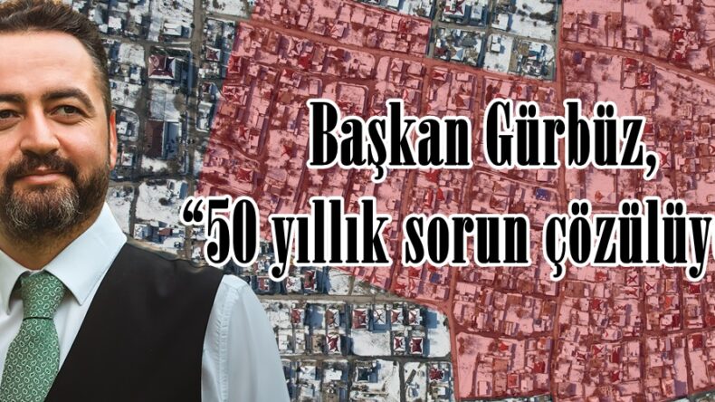 Başkan Gürbüz, “50 yıllık sorun çözülüyor”