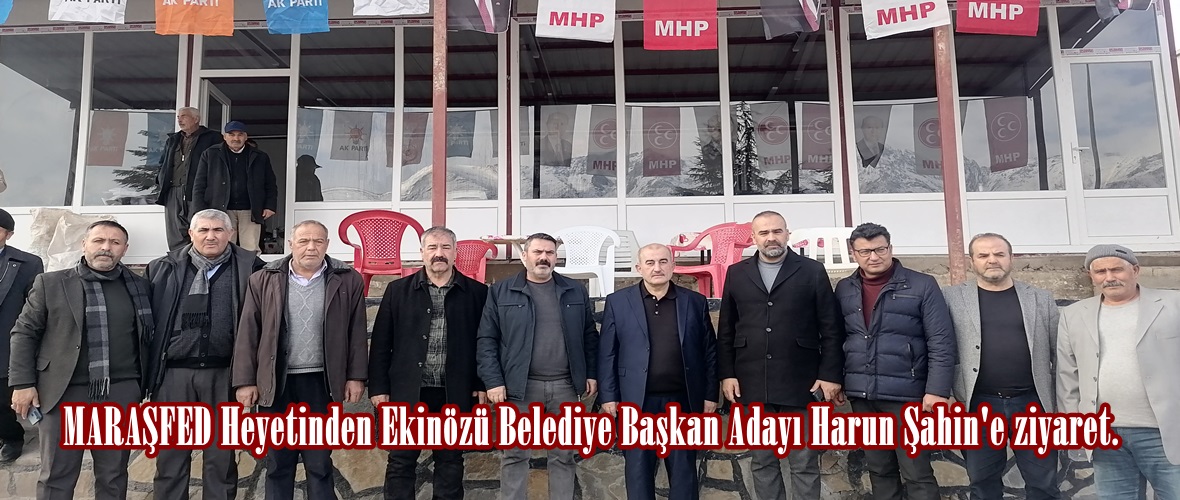 MARAŞFED Heyetinden Ekinözü Belediye Başkan Adayı Harun Şahin’e ziyaret.