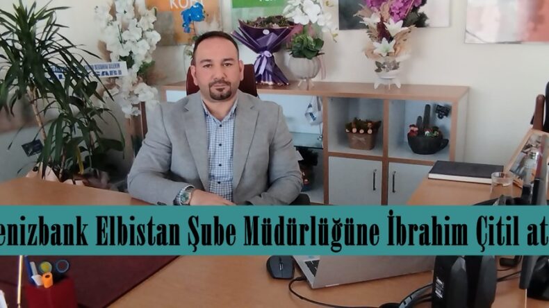 Denizbank Elbistan Şube Müdürlüğüne İbrahim Çitil atandı.