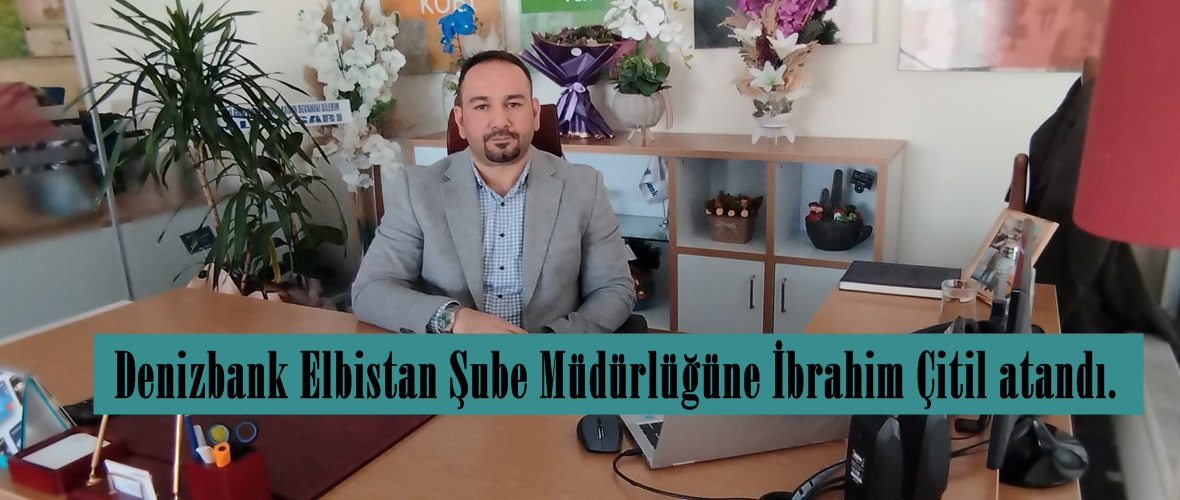 Denizbank Elbistan Şube Müdürlüğüne İbrahim Çitil atandı.