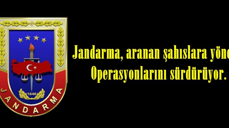 Jandarma, aranan şahıslara yönelik Operasyonlarını sürdürüyor.