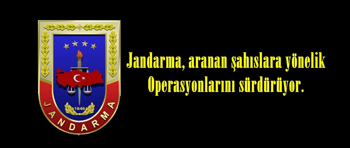 Jandarma, aranan şahıslara yönelik Operasyonlarını sürdürüyor.