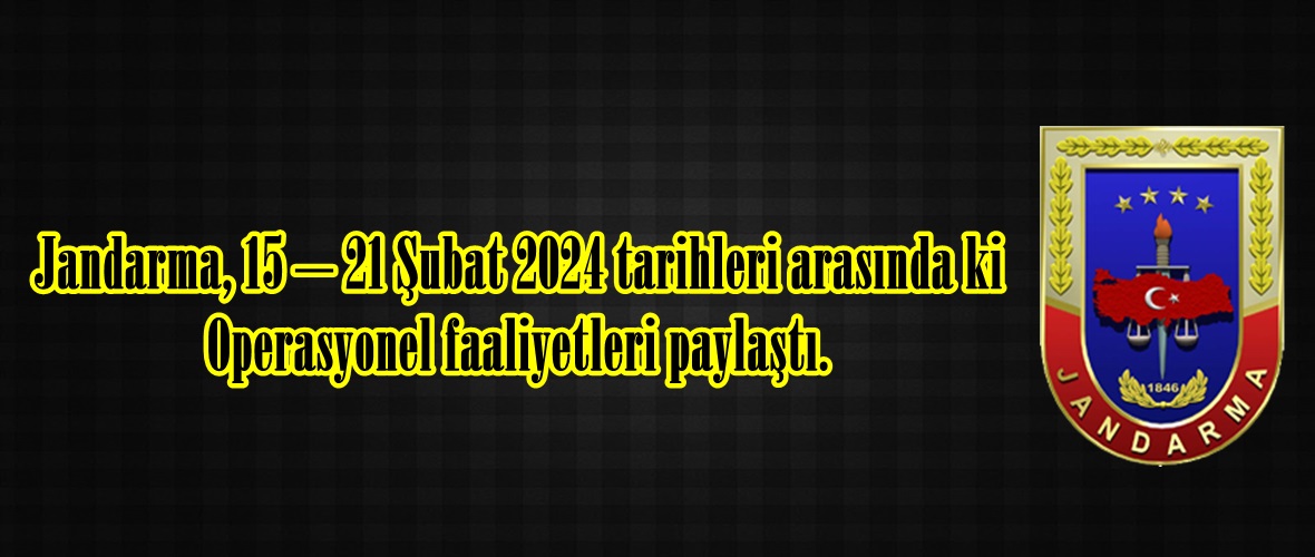 Jandarma, 15 – 21 Şubat 2024 tarihleri arasında ki Operasyonel faaliyetleri paylaştı.