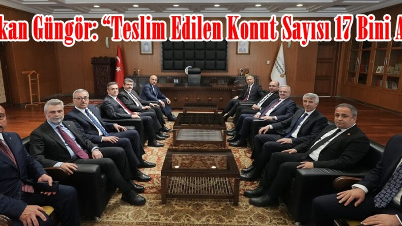 Başkan Güngör: “Teslim Edilen Konut Sayısı 17 Bini Aştı”