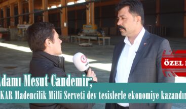 İş Adamı Mesut Candemir; “CANKAR Madencilik Milli Serveti dev tesislerle ekonomiye kazandırıyor”