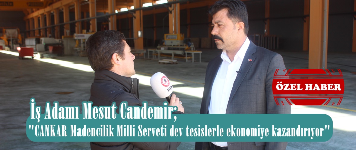 İş Adamı Mesut Candemir; “CANKAR Madencilik Milli Serveti dev tesislerle ekonomiye kazandırıyor”