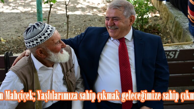 Başkan Mahçiçek; Yaşlılarımıza sahip çıkmak geleceğimize sahip çıkmaktır.