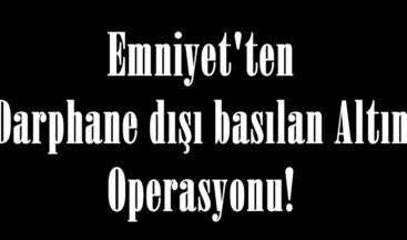 Emniyet’ten “Darphane dışı basılan Altın” Operasyonu!