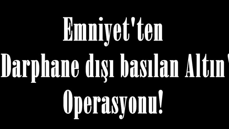 Emniyet’ten “Darphane dışı basılan Altın” Operasyonu!