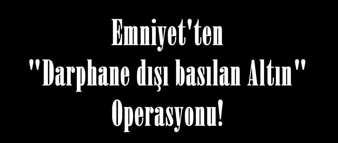 Emniyet’ten “Darphane dışı basılan Altın” Operasyonu!