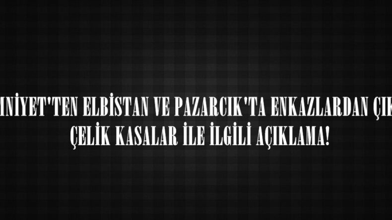 EMNİYET’TEN ELBİSTAN VE PAZARCIK’TA ENKAZLARDAN ÇIKAN ÇELİK KASALAR İLE İLGİLİ AÇIKLAMA!