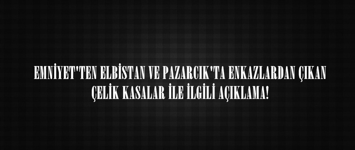 EMNİYET’TEN ELBİSTAN VE PAZARCIK’TA ENKAZLARDAN ÇIKAN ÇELİK KASALAR İLE İLGİLİ AÇIKLAMA!