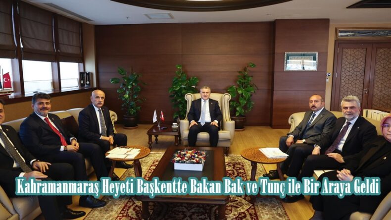 Kahramanmaraş Heyeti Başkentte Bakan Bak ve Tunç ile Bir Araya Geldi.