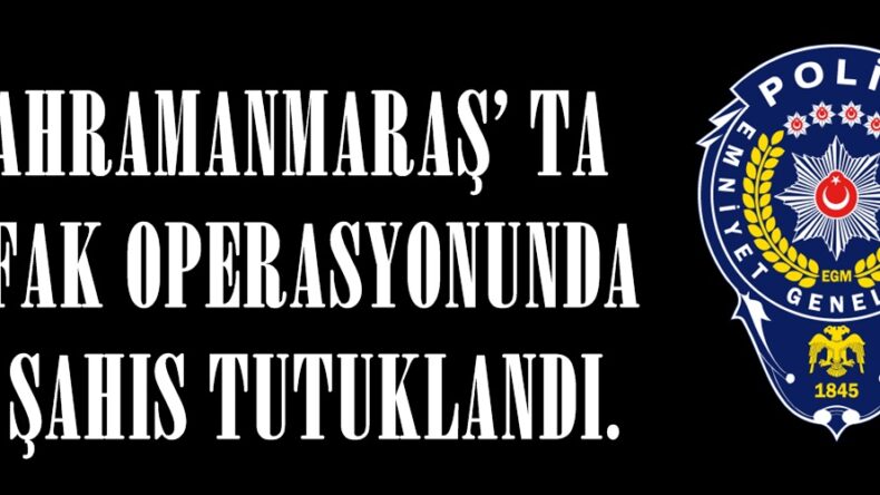 KAHRAMANMARAŞ’ TA ŞAFAK OPERASYONUNDA 21 ŞAHIS TUTUKLANDI.