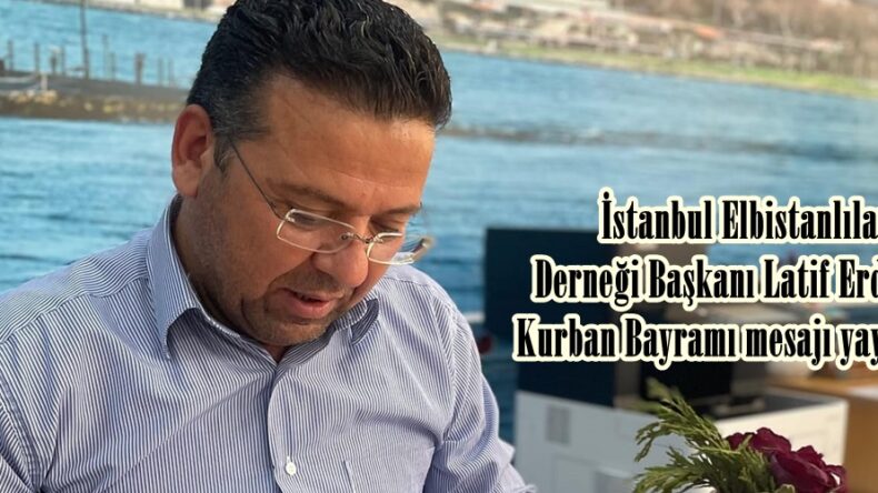 İstanbul Elbistanlılar Derneği Başkanı Latif Erdoğan,Kurban Bayramı mesajı yayımladı.