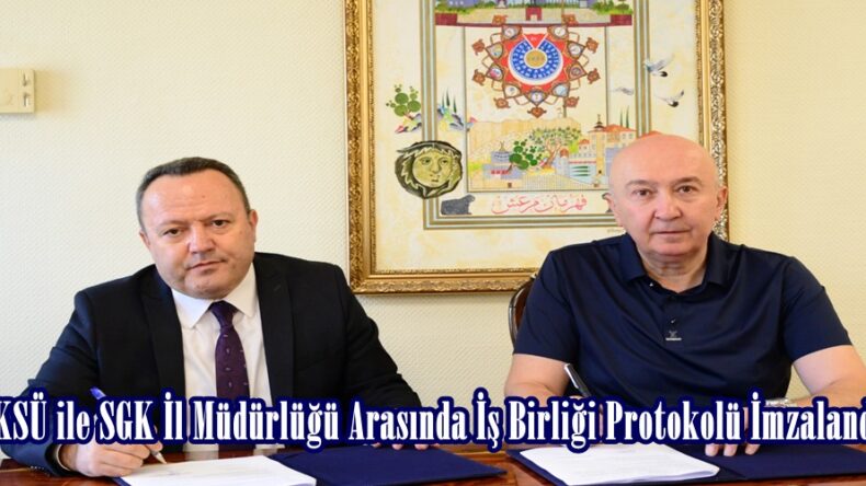 KSÜ ile SGK İl Müdürlüğü Arasında İş Birliği Protokolü İmzalandı