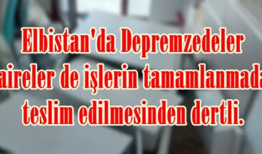 Elbistan’da Depremzedeler Daireler de işlerin tamamlanmadan teslim edilmesinden dertli.