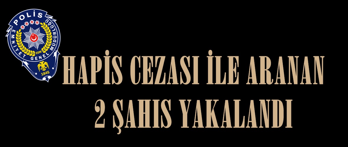 HAPİS CEZASI İLE ARANAN 2 ŞAHIS YAKALANDI