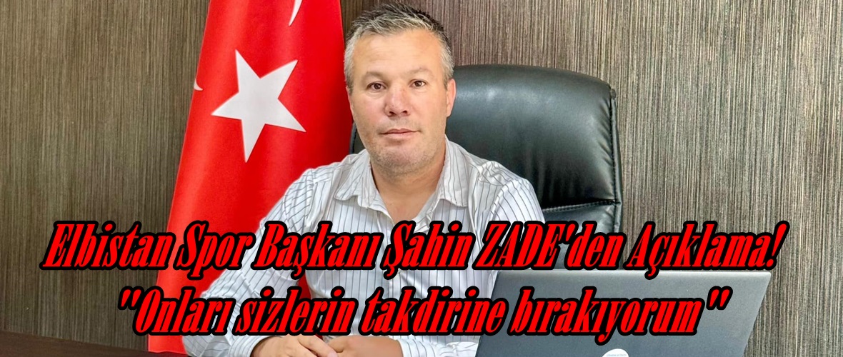 Elbistan Spor Başkanı Şahin ZADE’den Açıklama! “Onları sizlerin takdirine bırakıyorum”