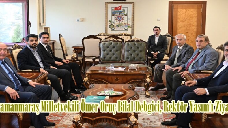 Kahramanmaraş Milletvekili Ömer Oruç Bilal Debgici, Rektör Yasım’ı Ziyaret Etti.