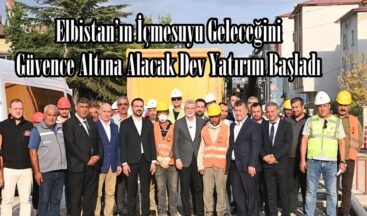 Elbistan’ın İçmesuyu Geleceğini Güvence Altına Alacak Dev Yatırım Başladı.