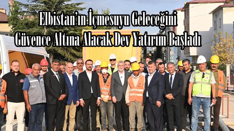 Elbistan’ın İçmesuyu Geleceğini Güvence Altına Alacak Dev Yatırım Başladı.
