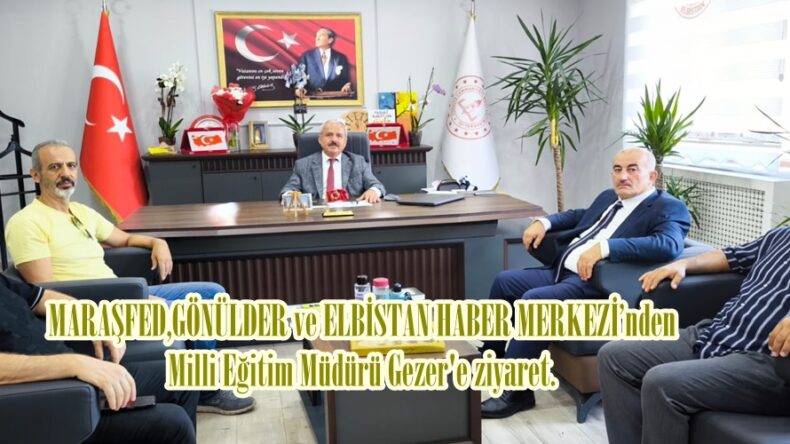 MARAŞFED,GÖNÜLDER ve ELBİSTAN HABER MERKEZİ’nden Milli Eğitim Müdürü Gezer’e ziyaret.