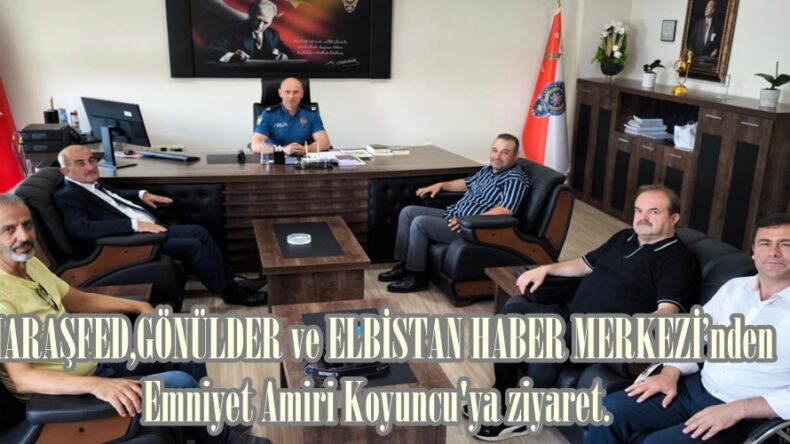 MARAŞFED,GÖNÜLDER ve ELBİSTAN HABER MERKEZİ’nden Emniyet Amiri Koyuncu’ya ziyaret.