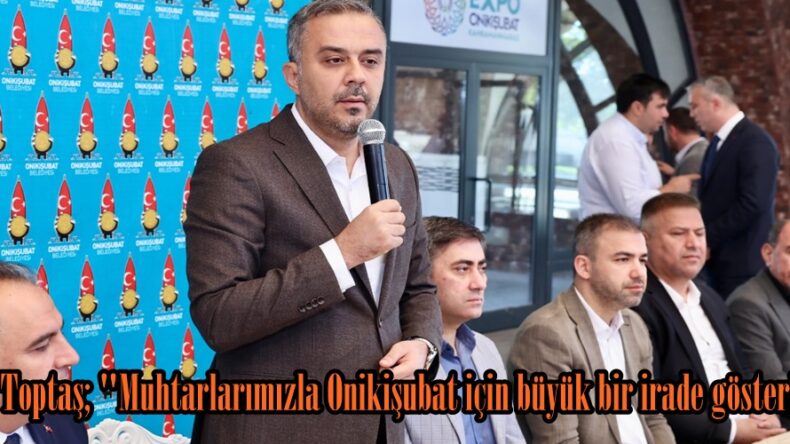 Başkan Toptaş; “Muhtarlarımızla Onikişubat için büyük bir irade gösteriyoruz”