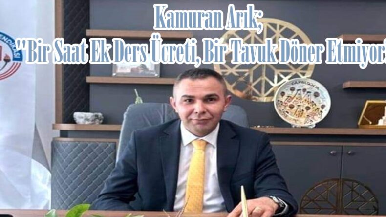 Kamuran Arık; “Bir Saat Ek Ders Ücreti, Bir Tavuk Döner Etmiyor!”