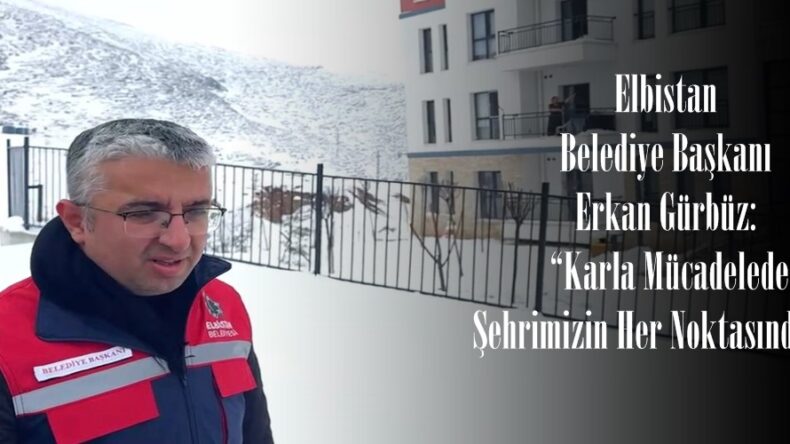 Elbistan Belediye Başkanı Erkan Gürbüz: “Karla Mücadelede Şehrimizin Her Noktasındayız”